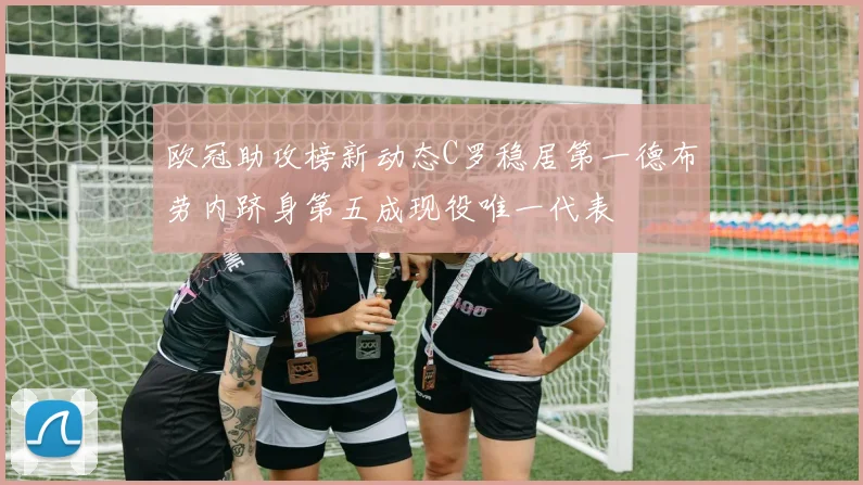 欧冠助攻榜新动态C罗稳居第一德布劳内跻身第五成现役唯一代表