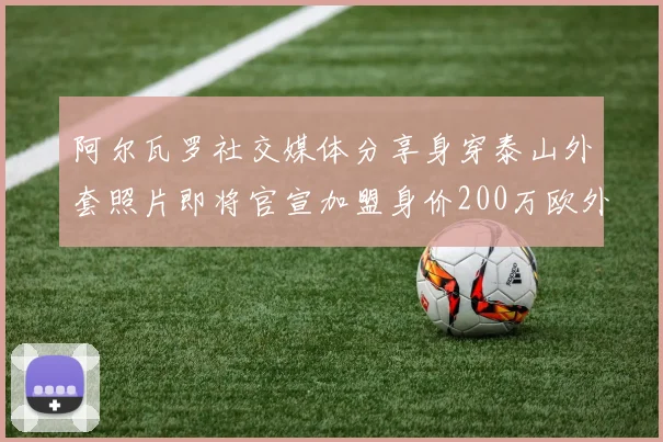 阿尔瓦罗社交媒体分享身穿泰山外套照片即将官宣加盟身价200万欧外援