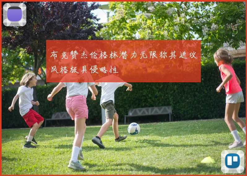 布克赞杰伦格林潜力无限称其进攻风格极具侵略性