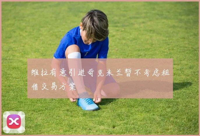 维拉有意引进奇克米兰暂不考虑租借交易方案